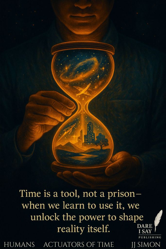 Person shown from nose to waist, holding a glowing hourglass containing symbolic images of shaping reality. Text reads: “Time is a tool, not a prison – when we learn to use it, we unlock the power to shape reality itself.” From Humans Actuators of Time – discover more at Dare I Say Publishing.